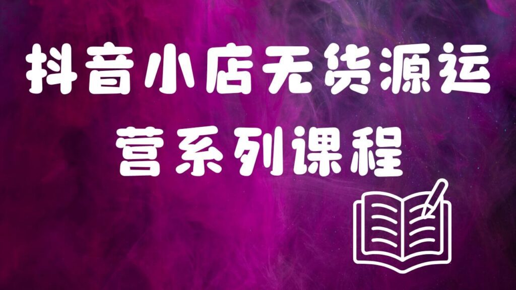 抖音小店无货源运营系列课程